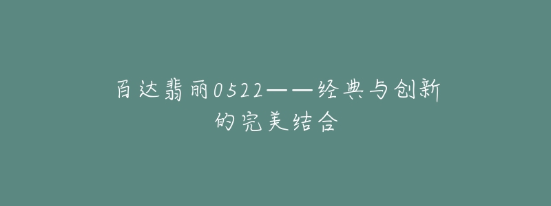 百达翡丽0522——经典与创新的完美结合-名表号 百达翡丽0522——经典与创新的完美结合