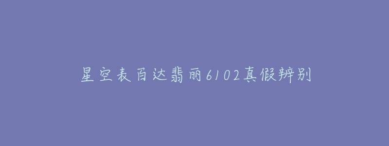 星空表百达翡丽6102真假辨别-名表号 星空表百达翡丽6102真假辨别