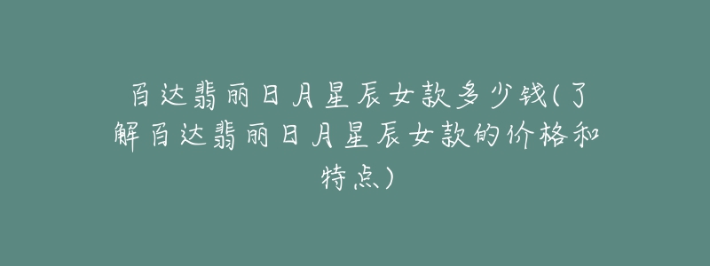 百达翡丽日月星辰女款多少钱(了解百达翡丽日月星辰女款的价格和特点)-名表号 百达翡丽日月星辰女款多少钱(了解百达翡丽日月星辰女款的价格和特点)