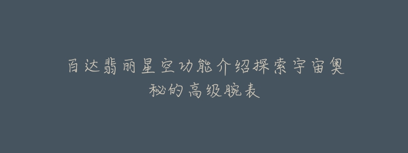 百达翡丽星空功能介绍探索宇宙奥秘的高级腕表-名表号 百达翡丽星空功能介绍探索宇宙奥秘的高级腕表