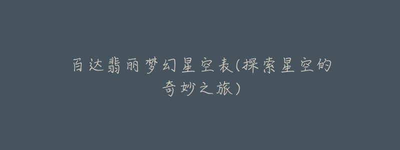 百达翡丽梦幻星空表(探索星空的奇妙之旅)-名表号 百达翡丽梦幻星空表(探索星空的奇妙之旅)