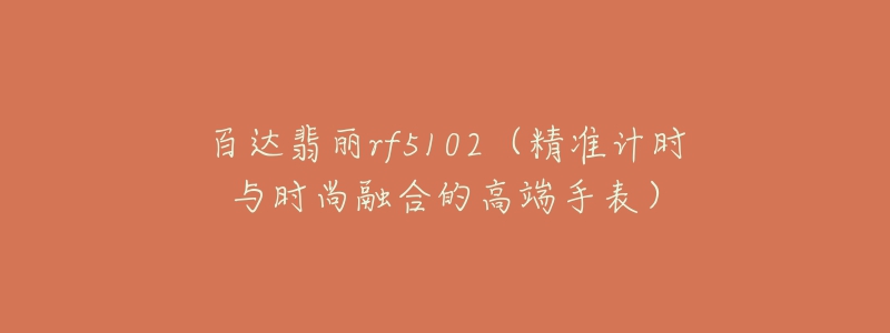 百达翡丽rf5102(精准计时与时尚融合的高端手表)-名表号 百达翡丽rf5102(精准计时与时尚融合的高端手表)