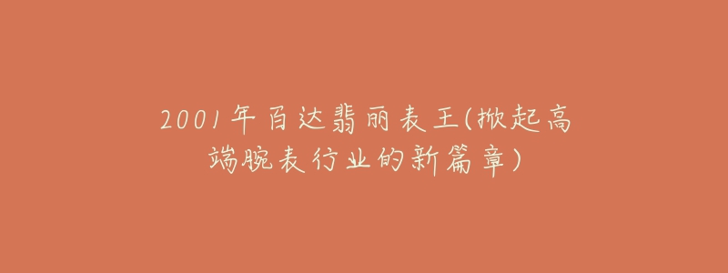 2001年百达翡丽表王(掀起高端腕表行业的新篇章)-名表号 2001年百达翡丽表王(掀起高端腕表行业的新篇章)