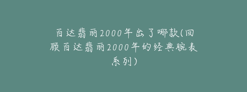 百达翡丽2000年出了哪款(回顾百达翡丽2000年的经典腕表系列)-名表号 百达翡丽2000年出了哪款(回顾百达翡丽2000年的经典腕表系列)