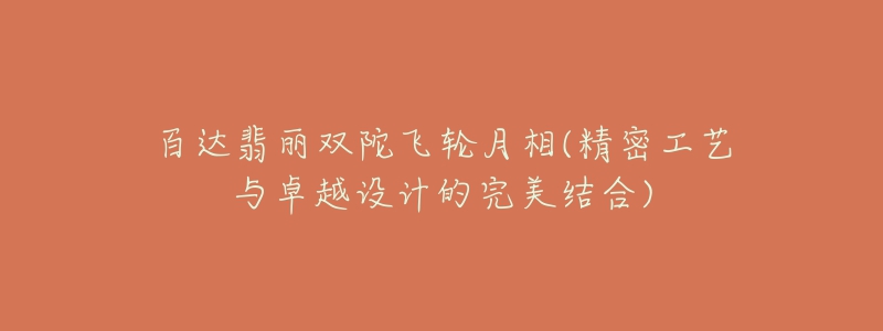 百达翡丽双陀飞轮月相(精密工艺与卓越设计的完美结合)-名表号 百达翡丽双陀飞轮月相(精密工艺与卓越设计的完美结合)
