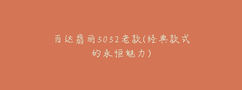 百达翡丽5052老款(经典款式的永恒魅力)-名表号 百达翡丽5052老款(经典款式的永恒魅力)