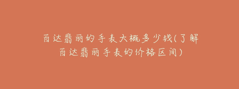百达翡丽的手表大概多少钱(了解百达翡丽手表的价格区间)-名表号 百达翡丽的手表大概多少钱(了解百达翡丽手表的价格区间)