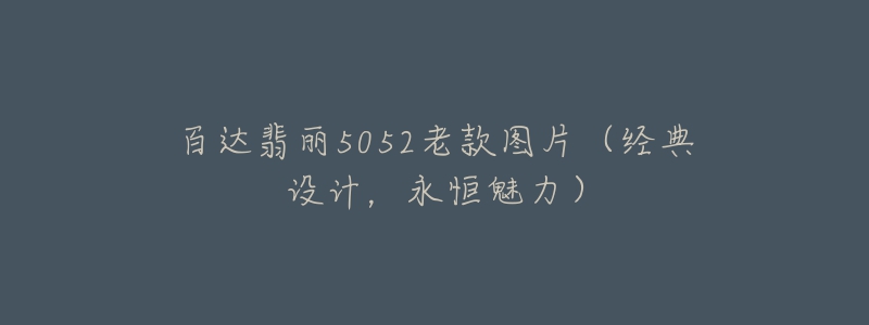 百达翡丽5052老款图片(经典设计,永恒魅力)-名表号 百达翡丽5052老款图片(经典设计,永恒魅力)