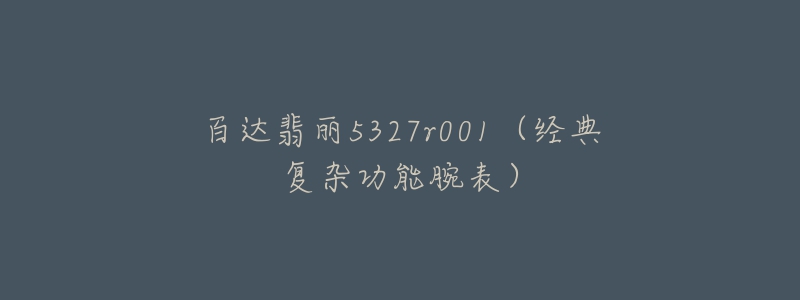 百达翡丽5327r001(经典复杂功能腕表)-名表号 百达翡丽5327r001(经典复杂功能腕表)