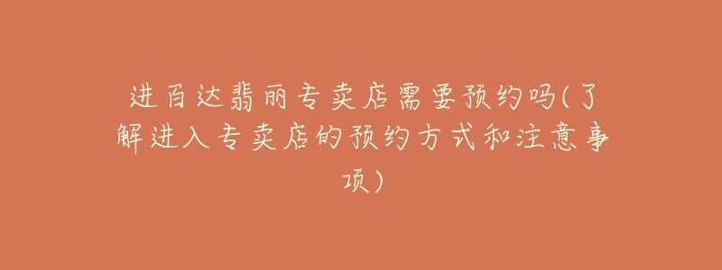 进百达翡丽专卖店需要预约吗(了解进入专卖店的预约方式和注意事项)-名表号 进百达翡丽专卖店需要预约吗(了解进入专卖店的预约方式和注意事项)