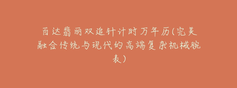 百达翡丽双追针计时万年历(完美融合传统与现代的高端复杂机械腕表)-名表号 百达翡丽双追针计时万年历(完美融合传统与现代的高端复杂机械腕表)
