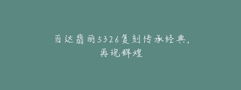 百达翡丽5326复刻传承经典,再现辉煌-名表号 百达翡丽5326复刻传承经典,再现辉煌