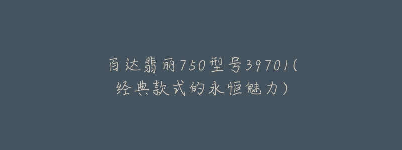 百达翡丽750型号39701(经典款式的永恒魅力)-名表号 百达翡丽750型号39701(经典款式的永恒魅力)