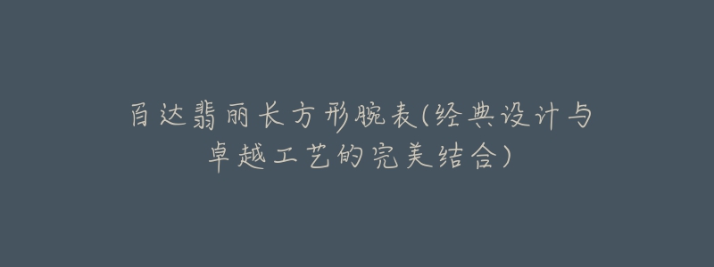 百达翡丽长方形腕表(经典设计与卓越工艺的完美结合)-名表号 百达翡丽长方形腕表(经典设计与卓越工艺的完美结合)
