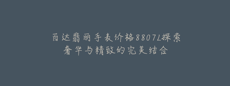 百达翡丽手表价格8807L探索奢华与精致的完美结合