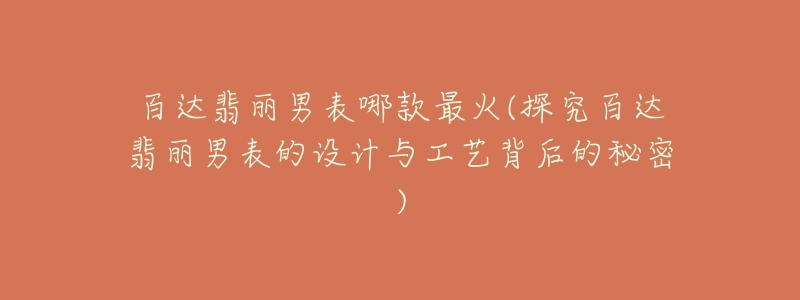 百达翡丽男表哪款最火(探究百达翡丽男表的设计与工艺背后的秘密)-名表号 百达翡丽男表哪款最火(探究百达翡丽男表的设计与工艺背后的秘密)