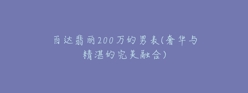 百达翡丽200万的男表(奢华与精湛的完美融合)-名表号 百达翡丽200万的男表(奢华与精湛的完美融合)