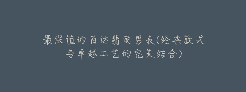 最保值的百达翡丽男表(经典款式与卓越工艺的完美结合)-名表号 最保值的百达翡丽男表(经典款式与卓越工艺的完美结合)