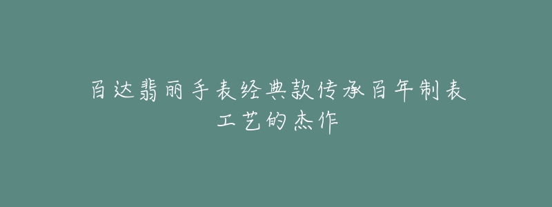 百达翡丽手表经典款传承百年制表工艺的杰作-名表号 百达翡丽手表经典款传承百年制表工艺的杰作