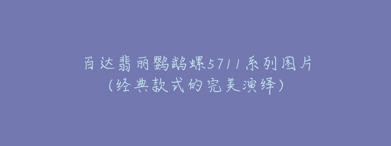 百达翡丽鹦鹉螺5711系列图片(经典款式的完美演绎)