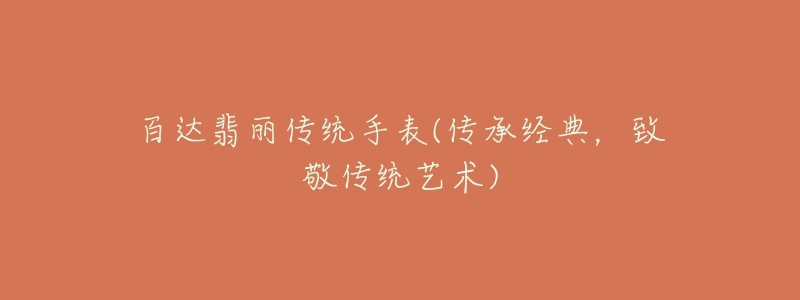 百达翡丽传统手表(传承经典,致敬传统艺术)-名表号 百达翡丽传统手表(传承经典,致敬传统艺术)