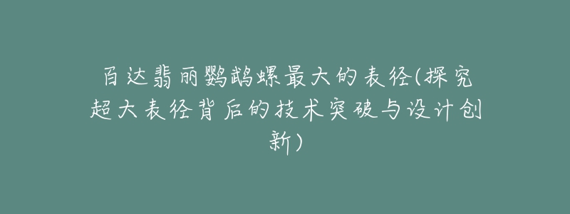 百达翡丽鹦鹉螺最大的表径(探究超大表径背后的技术突破与设计创新)-名表号 百达翡丽鹦鹉螺最大的表径(探究超大表径背后的技术突破与设计创新)