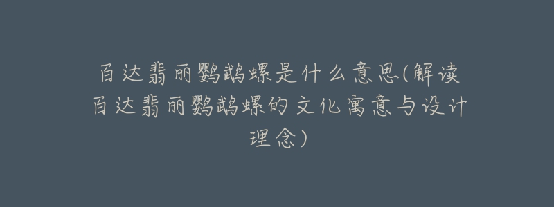 百达翡丽鹦鹉螺是什么意思(解读百达翡丽鹦鹉螺的文化寓意与设计理念)