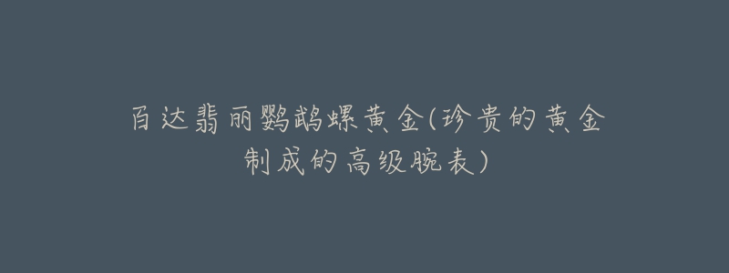 百达翡丽鹦鹉螺黄金(珍贵的黄金制成的高级腕表)-名表号 百达翡丽鹦鹉螺黄金(珍贵的黄金制成的高级腕表)