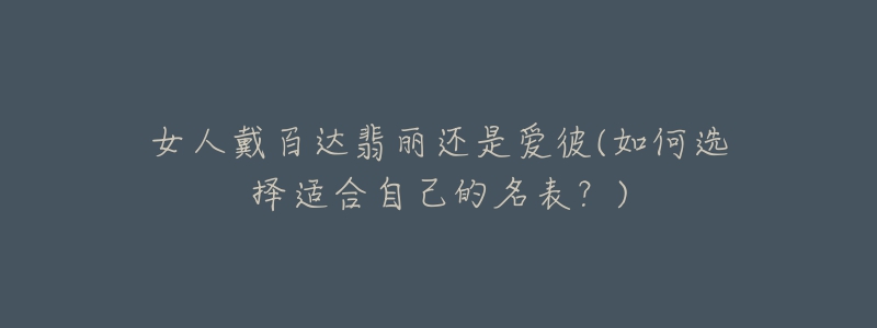 女人戴百达翡丽还是爱彼(如何选择适合自己的名表?)-名表号 女人戴百达翡丽还是爱彼(如何选择适合自己的名表?)