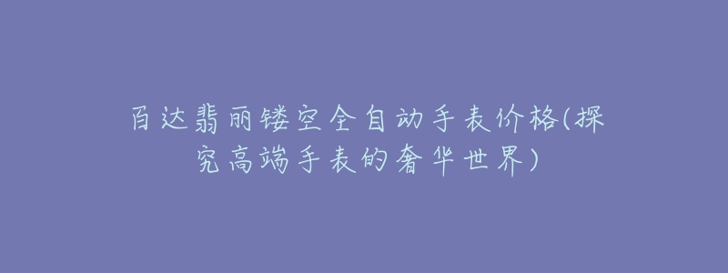 百达翡丽镂空全自动手表价格(探究高端手表的奢华世界)-名表号 百达翡丽镂空全自动手表价格(探究高端手表的奢华世界)