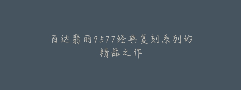 百达翡丽9577经典复刻系列的精品之作-名表号 百达翡丽9577经典复刻系列的精品之作