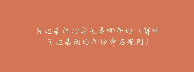 百达翡丽70字头是哪年的(解析百达翡丽的年份命名规则)-名表号 百达翡丽70字头是哪年的(解析百达翡丽的年份命名规则)