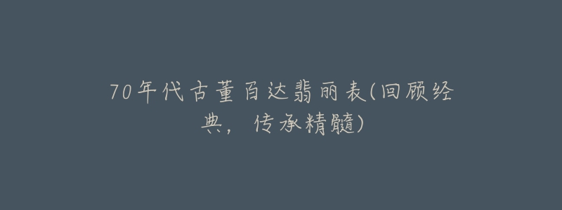 70年代古董百达翡丽表(回顾经典,传承精髓)-名表号 70年代古董百达翡丽表(回顾经典,传承精髓)
