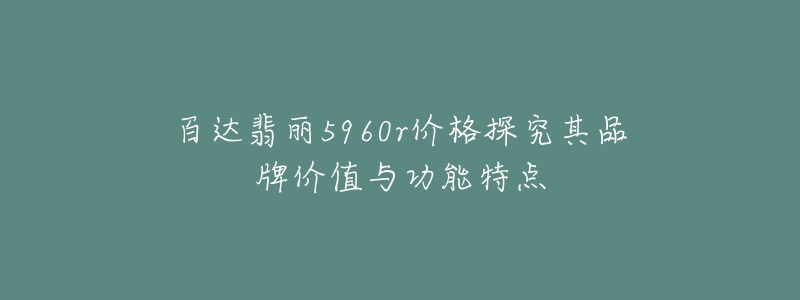 百达翡丽5960r价格探究其品牌价值与功能特点-名表号 百达翡丽5960r价格探究其品牌价值与功能特点