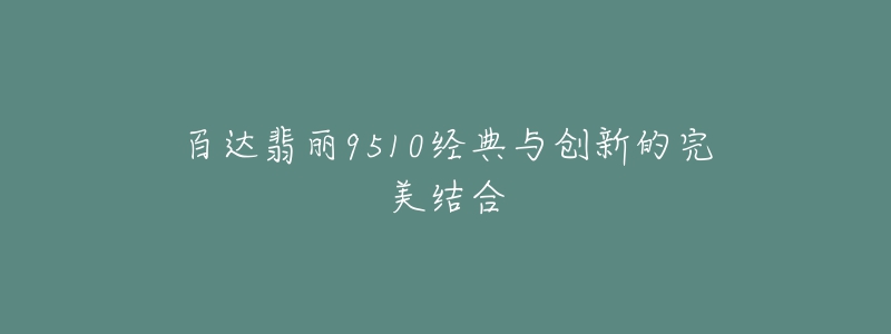 百达翡丽9510经典与创新的完美结合-名表号 百达翡丽9510经典与创新的完美结合