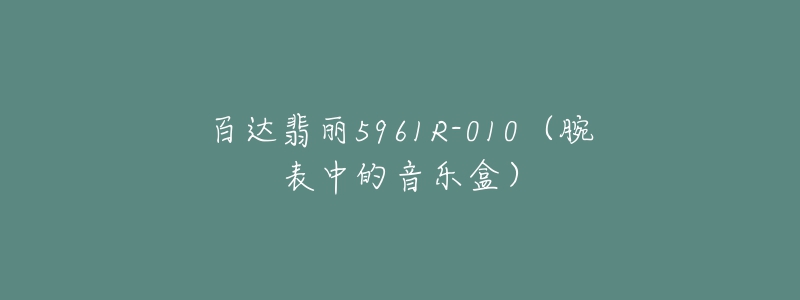 百达翡丽5961R-010(腕表中的音乐盒)-名表号 百达翡丽5961R-010(腕表中的音乐盒)
