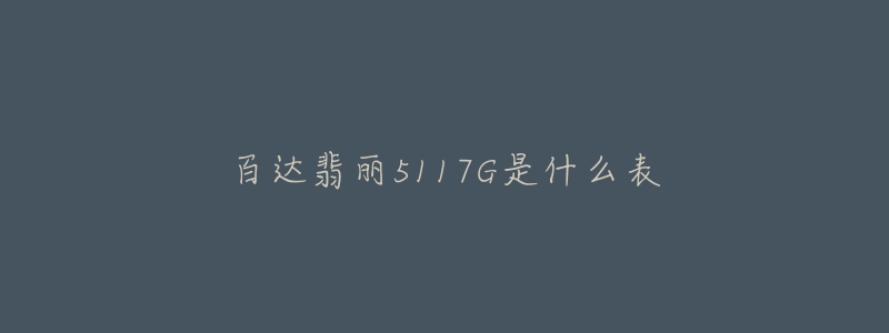 百达翡丽5117G是什么表-名表号 百达翡丽5117G是什么表