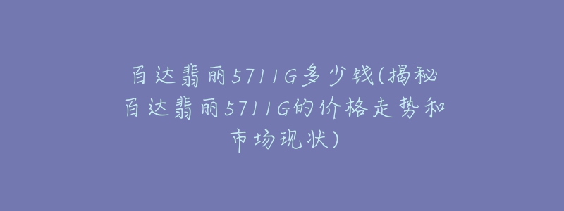 百达翡丽5711G多少钱(揭秘百达翡丽5711G的价格走势和市场现状)-名表号 百达翡丽5711G多少钱(揭秘百达翡丽5711G的价格走势和市场现状)
