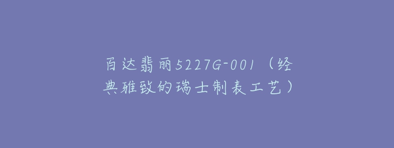 百达翡丽5227G-001(经典雅致的瑞士制表工艺)-名表号 百达翡丽5227G-001(经典雅致的瑞士制表工艺)