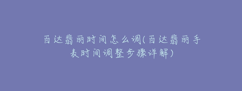 百达翡丽时间怎么调(百达翡丽手表时间调整步骤详解)
