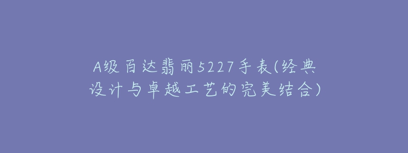 A级百达翡丽5227手表(经典设计与卓越工艺的完美结合)