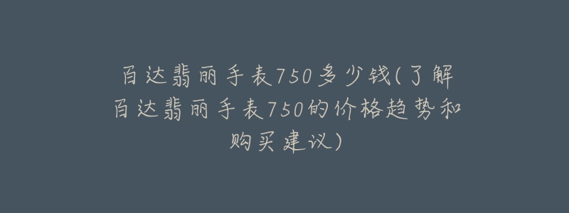 百达翡丽手表750多少钱(了解百达翡丽手表750的价格趋势和购买建议)-名表号 百达翡丽手表750多少钱(了解百达翡丽手表750的价格趋势和购买建议)