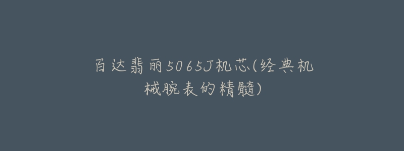 百达翡丽5065J机芯(经典机械腕表的精髓)-名表号 百达翡丽5065J机芯(经典机械腕表的精髓)