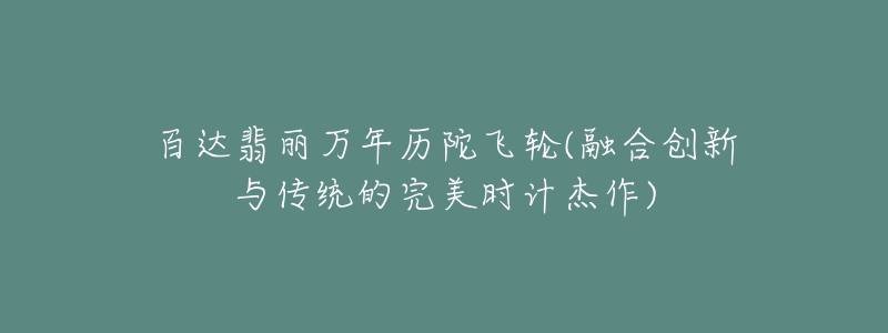 百达翡丽万年历陀飞轮(融合创新与传统的完美时计杰作)-名表号 百达翡丽万年历陀飞轮(融合创新与传统的完美时计杰作)