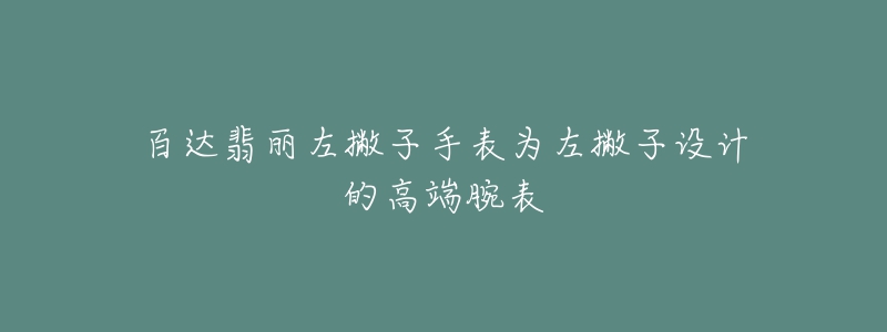 百达翡丽左撇子手表为左撇子设计的高端腕表-名表号 百达翡丽左撇子手表为左撇子设计的高端腕表