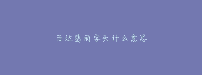百达翡丽字头什么意思-名表号 百达翡丽字头什么意思