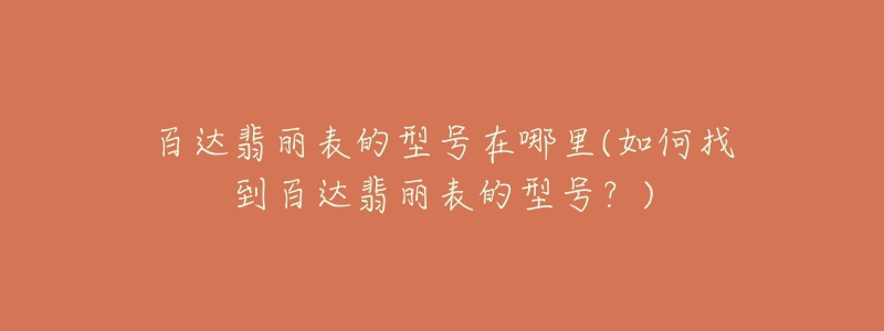 百达翡丽表的型号在哪里(如何找到百达翡丽表的型号?)-名表号 百达翡丽表的型号在哪里(如何找到百达翡丽表的型号?)