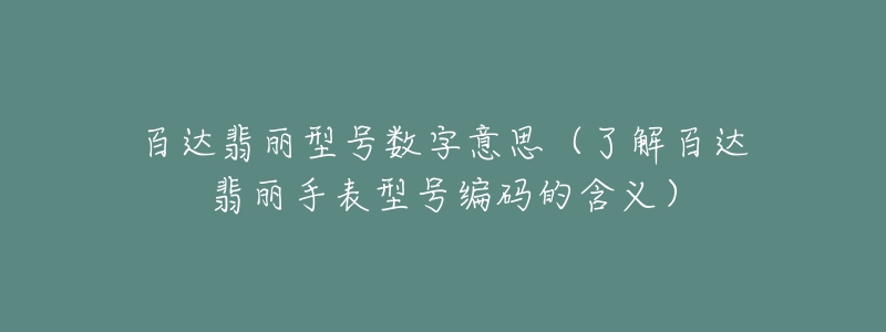 百达翡丽型号数字意思(了解百达翡丽手表型号编码的含义)-名表号 百达翡丽型号数字意思(了解百达翡丽手表型号编码的含义)