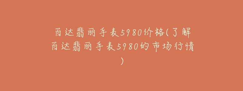 百达翡丽手表5980价格(了解百达翡丽手表5980的市场行情)-名表号 百达翡丽手表5980价格(了解百达翡丽手表5980的市场行情)