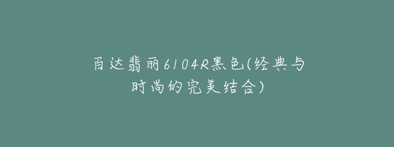 百达翡丽6104R黑色(经典与时尚的完美结合)-名表号 百达翡丽6104R黑色(经典与时尚的完美结合)